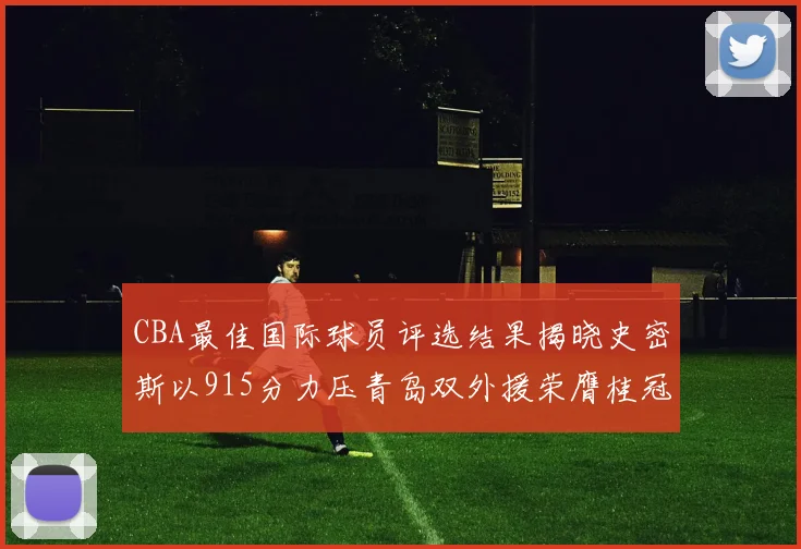 CBA最佳国际球员评选结果揭晓史密斯以915分力压青岛双外援荣膺桂冠