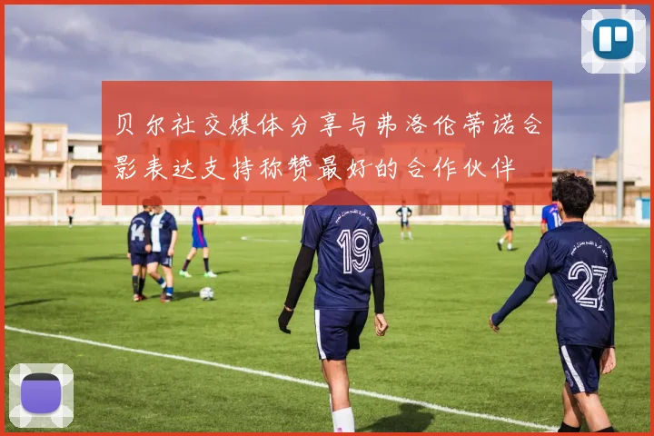 贝尔社交媒体分享与弗洛伦蒂诺合影表达支持称赞最好的合作伙伴
