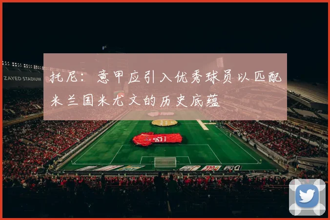 托尼：意甲应引入优秀球员以匹配米兰国米尤文的历史底蕴