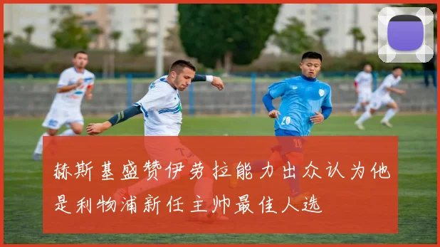 赫斯基盛赞伊劳拉能力出众认为他是利物浦新任主帅最佳人选