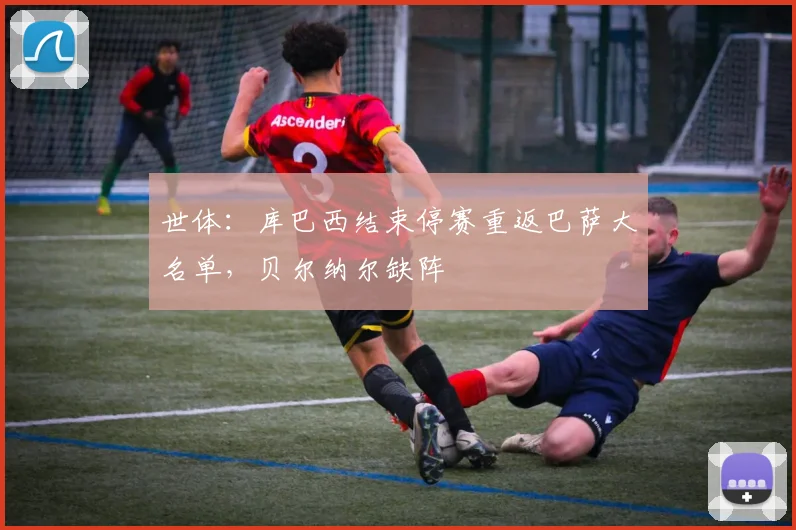世体：库巴西结束停赛重返巴萨大名单，贝尔纳尔缺阵