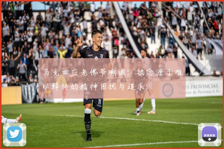 马竞回应老佛爷嘲讽：执念源于难以释怀的精神困扰与追求