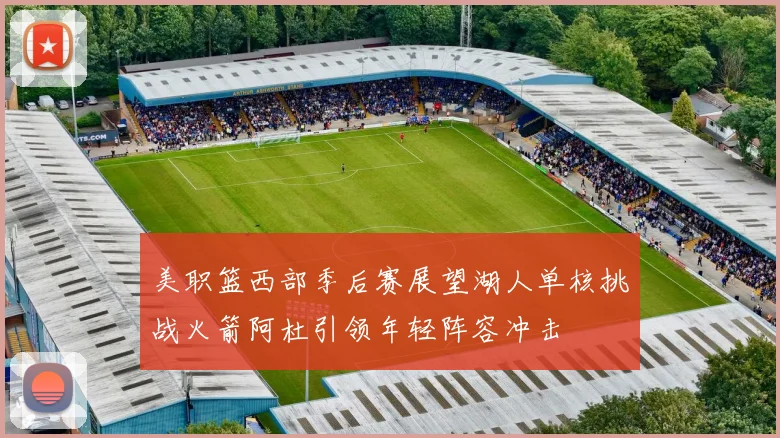 美职篮西部季后赛展望湖人单核挑战火箭阿杜引领年轻阵容冲击