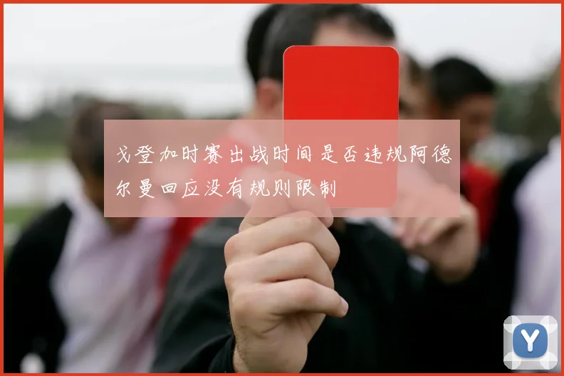 戈登加时赛出战时间是否违规阿德尔曼回应没有规则限制