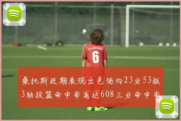 桑托斯近期表现出色场均23分53板3助投篮命中率高达608三分命中率接近50