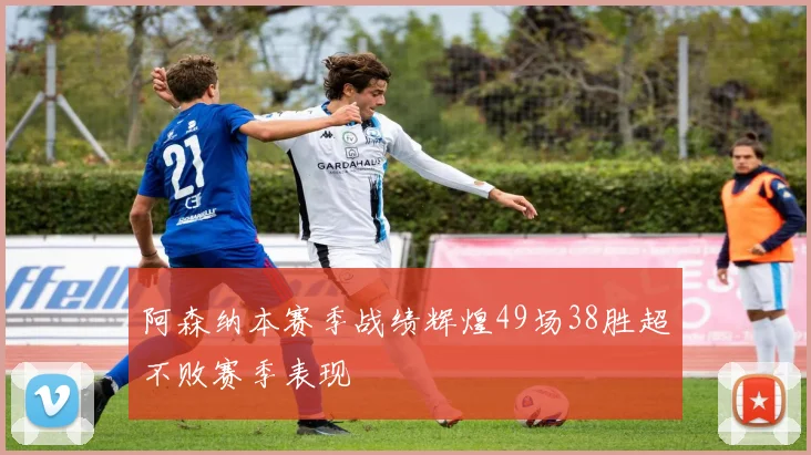 阿森纳本赛季战绩辉煌49场38胜超不败赛季表现