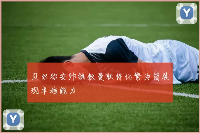 贝尔称安帅执教曼联将化繁为简展现卓越能力