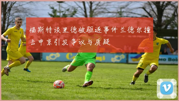 福斯特谈里德被驱逐事件兰德尔撞击申京引发争议与质疑