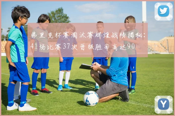 弗里克杯赛淘汰赛辉煌战绩揭秘：41场比赛37次晋级胜率高达90