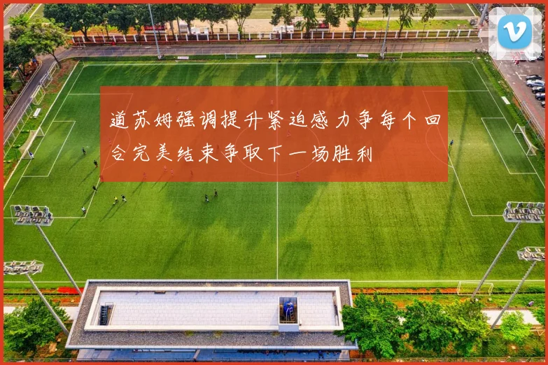 道苏姆强调提升紧迫感力争每个回合完美结束争取下一场胜利