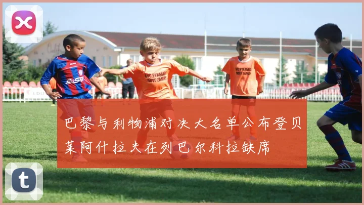 巴黎与利物浦对决大名单公布登贝莱阿什拉夫在列巴尔科拉缺席