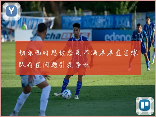 切尔西对恩佐态度不满库库直言球队存在问题引发争议