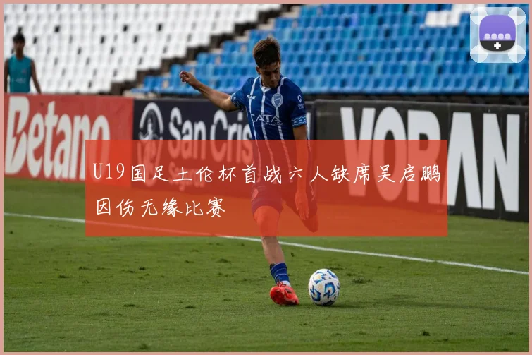 U19国足土伦杯首战六人缺席吴启鹏因伤无缘比赛