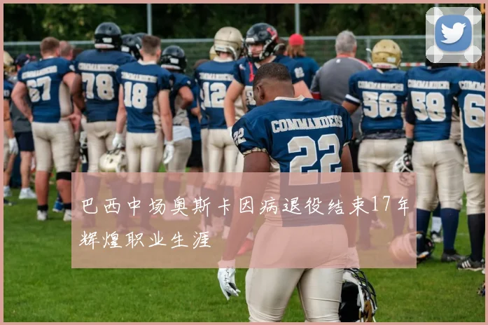 巴西中场奥斯卡因病退役结束17年辉煌职业生涯