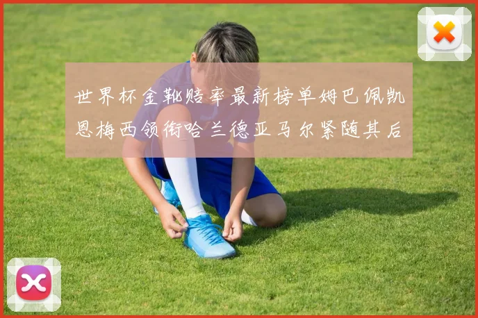 世界杯金靴赔率最新榜单姆巴佩凯恩梅西领衔哈兰德亚马尔紧随其后C罗排名第七