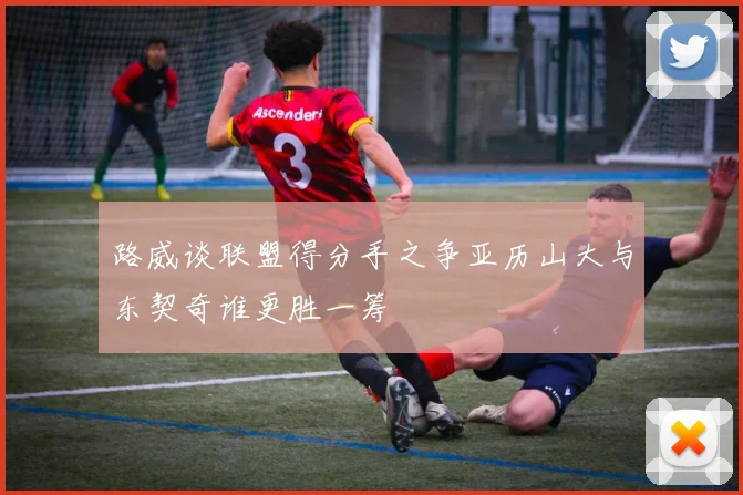 路威谈联盟得分手之争亚历山大与东契奇谁更胜一筹