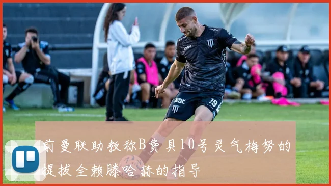 前曼联助教称B费具10号灵气梅努的提拔全赖滕哈赫的指导
