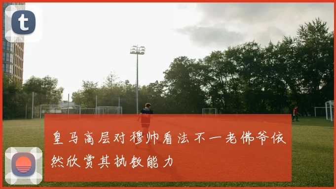 皇马高层对穆帅看法不一老佛爷依然欣赏其执教能力