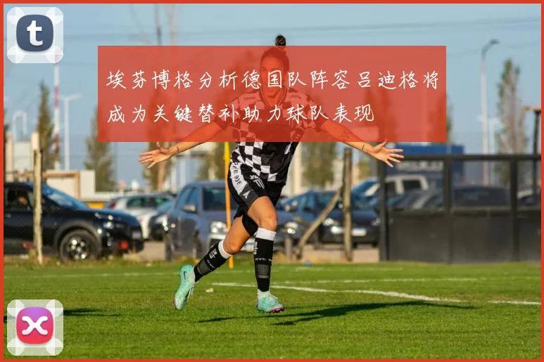 埃芬博格分析德国队阵容吕迪格将成为关键替补助力球队表现