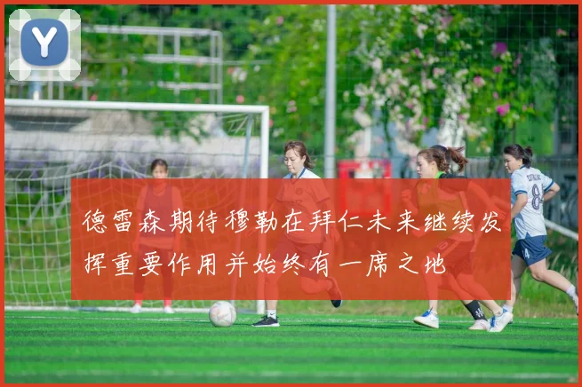 德雷森期待穆勒在拜仁未来继续发挥重要作用并始终有一席之地