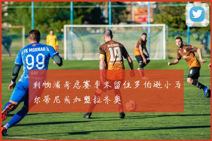 利物浦考虑赛季末留住罗伯逊小马尔蒂尼或加盟拉齐奥