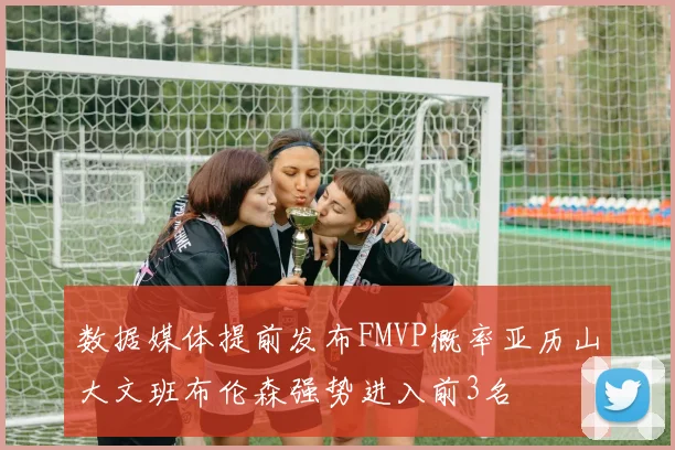数据媒体提前发布FMVP概率亚历山大文班布伦森强势进入前3名