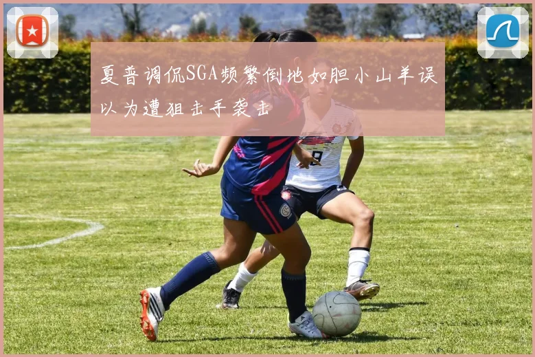 夏普调侃SGA频繁倒地如胆小山羊误以为遭狙击手袭击