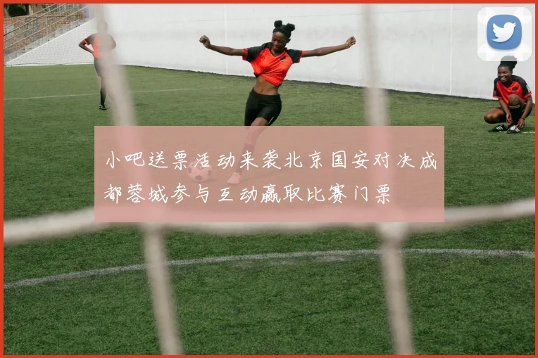 小吧送票活动来袭北京国安对决成都蓉城参与互动赢取比赛门票