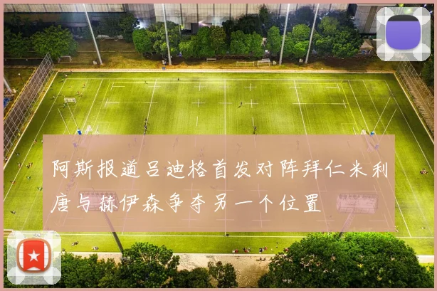 阿斯报道吕迪格首发对阵拜仁米利唐与赫伊森争夺另一个位置