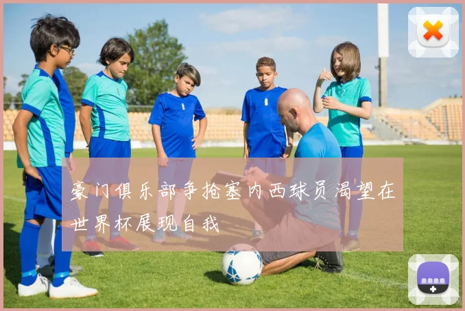 豪门俱乐部争抢塞内西球员渴望在世界杯展现自我