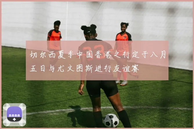切尔西夏季中国香港之行定于八月五日与尤文图斯进行友谊赛