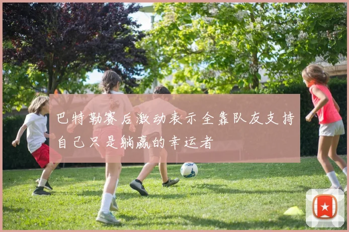 巴特勒赛后激动表示全靠队友支持自己只是躺赢的幸运者