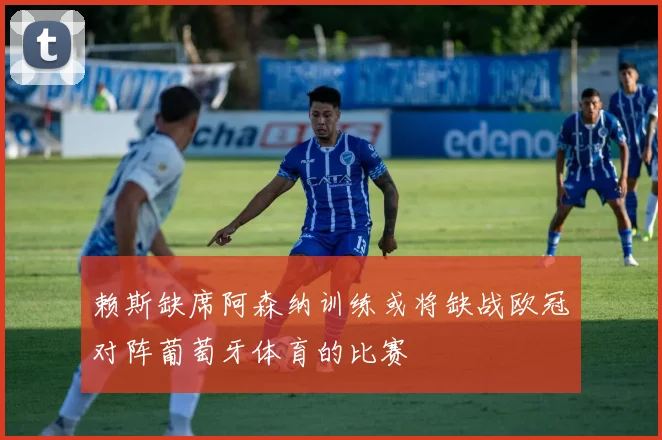 赖斯缺席阿森纳训练或将缺战欧冠对阵葡萄牙体育的比赛
