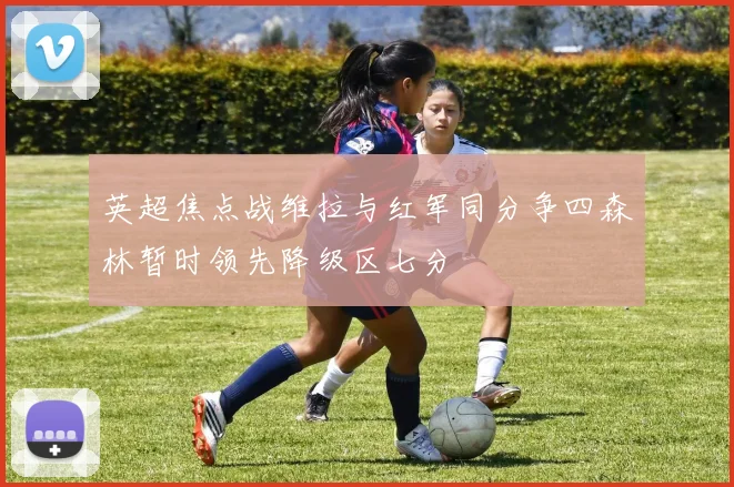 英超焦点战维拉与红军同分争四森林暂时领先降级区七分