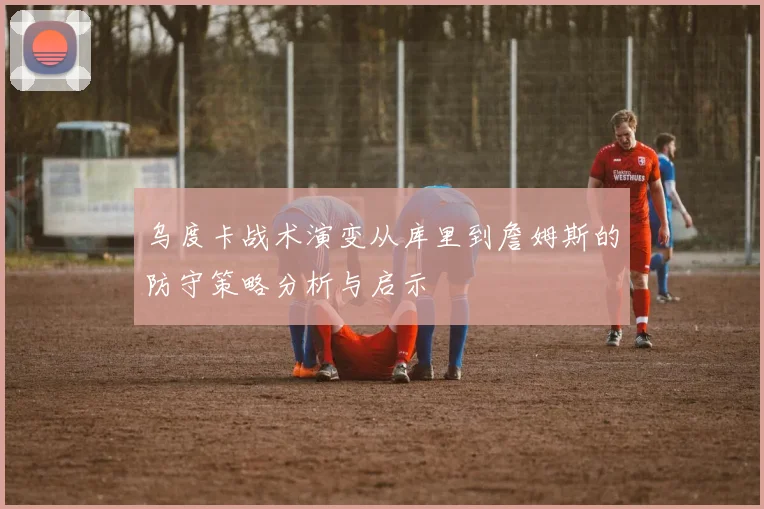 乌度卡战术演变从库里到詹姆斯的防守策略分析与启示