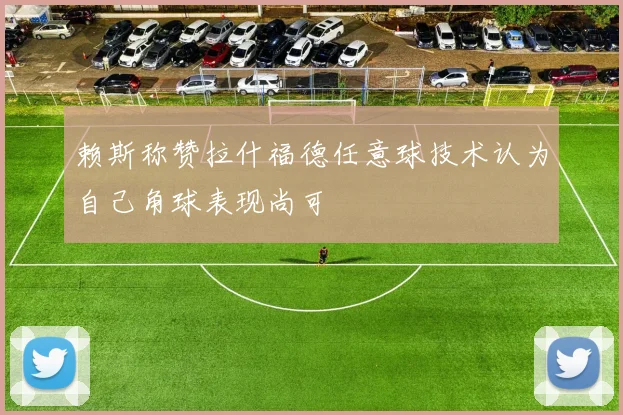赖斯称赞拉什福德任意球技术认为自己角球表现尚可