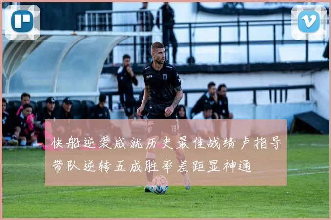快船逆袭成就历史最佳战绩卢指导带队逆转五成胜率差距显神通