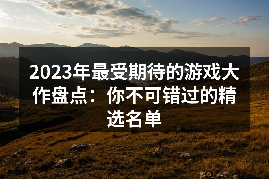 2023年最受期待的游戏大作盘点：你不可