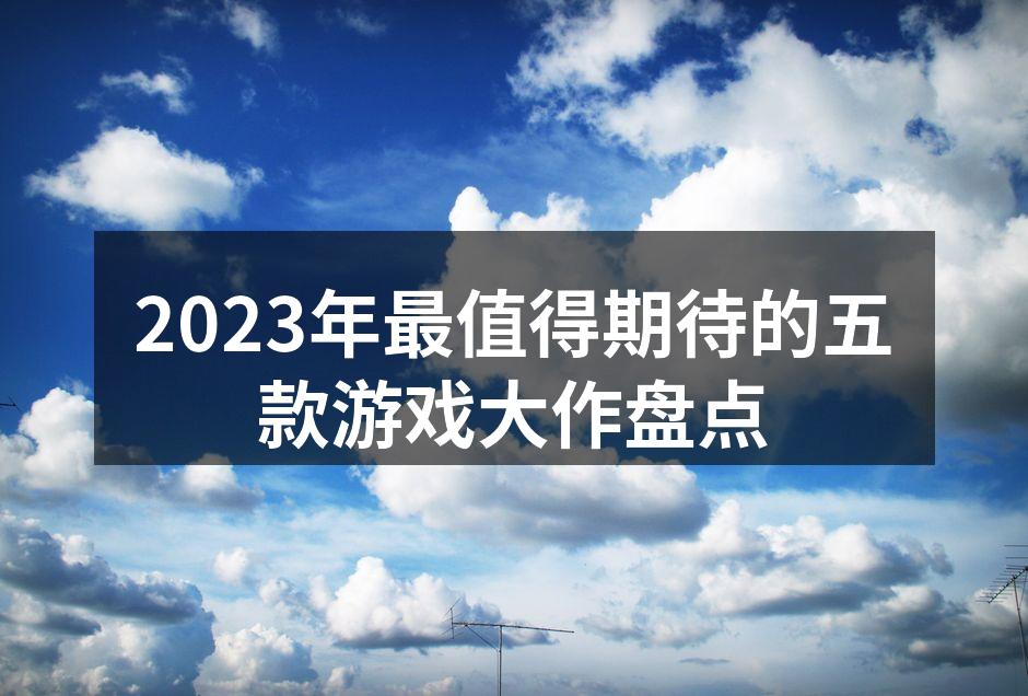 2023年最值得期待的五款游戏大作盘点