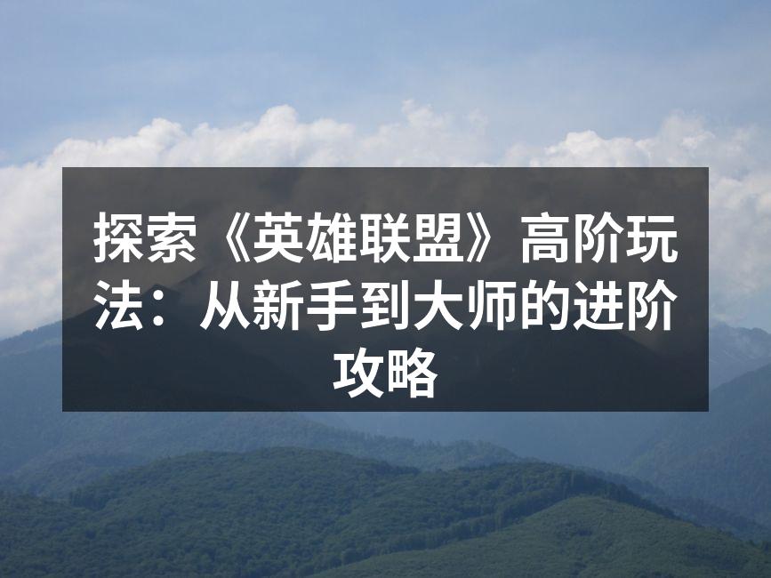 探索《英雄联盟》高阶玩法：从新手到大师的