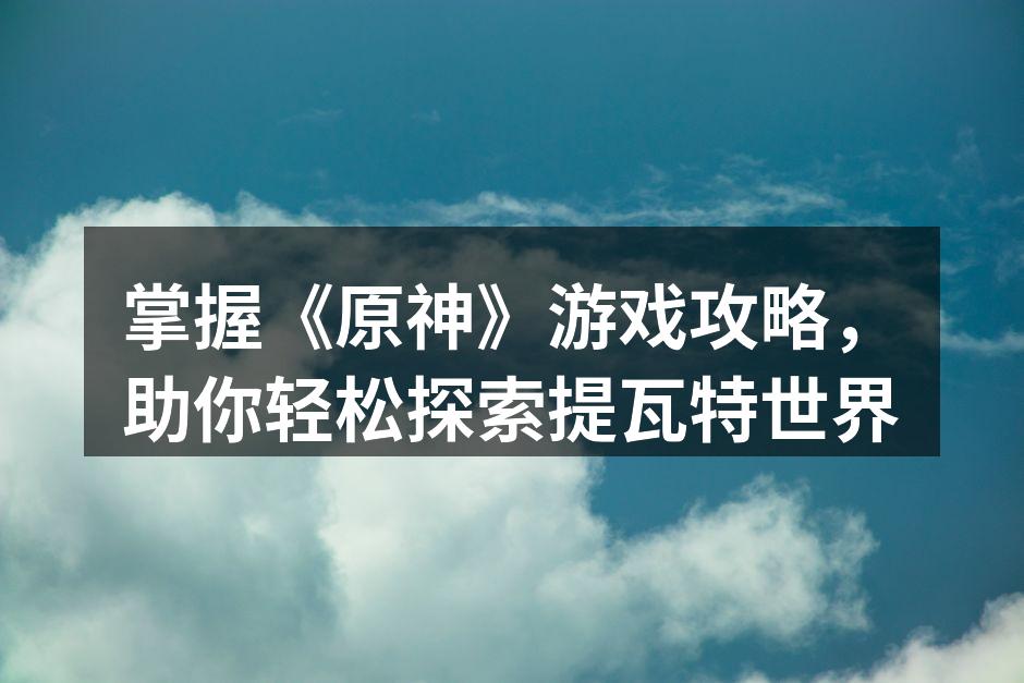 掌握《原神》游戏攻略，助你轻松探索提瓦特